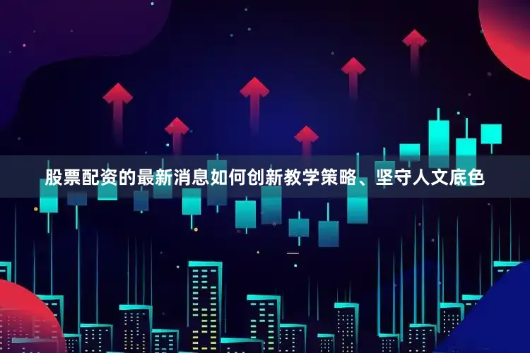 股票配资的最新消息如何创新教学策略、坚守人文底色