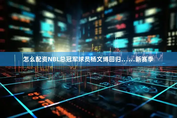 怎么配资NBL总冠军球员杨文博回归……新赛季
