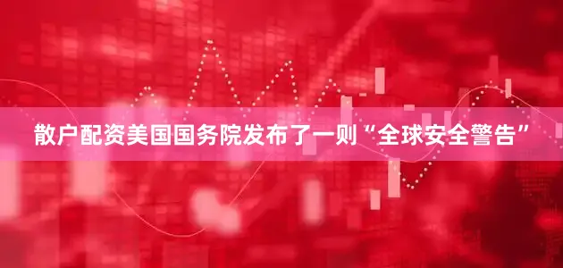 散户配资美国国务院发布了一则“全球安全警告”