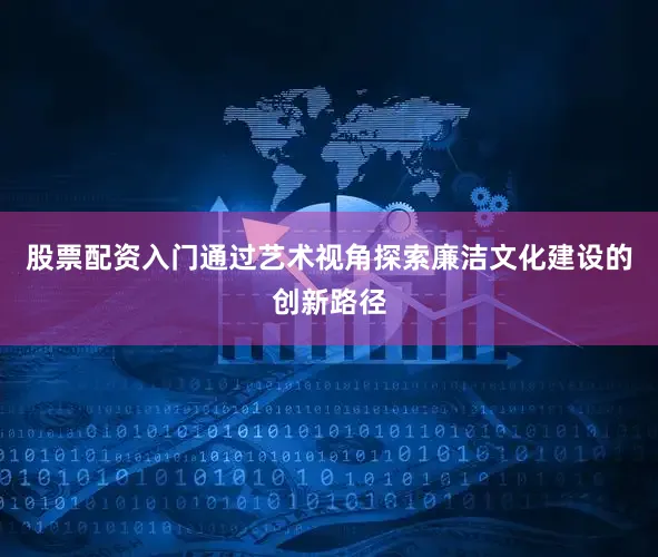 股票配资入门通过艺术视角探索廉洁文化建设的创新路径