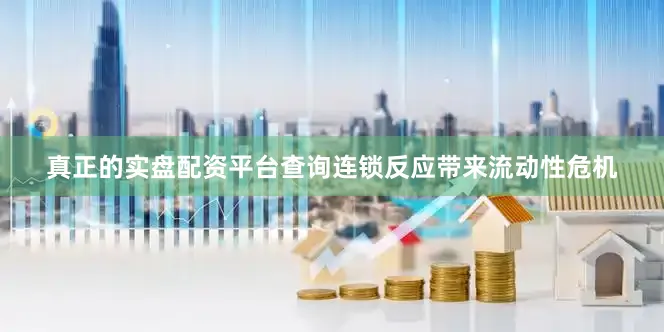 真正的实盘配资平台查询连锁反应带来流动性危机
