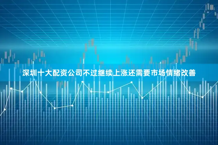 深圳十大配资公司不过继续上涨还需要市场情绪改善