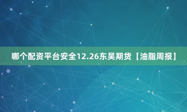 哪个配资平台安全12.26东吴期货【油脂周报】