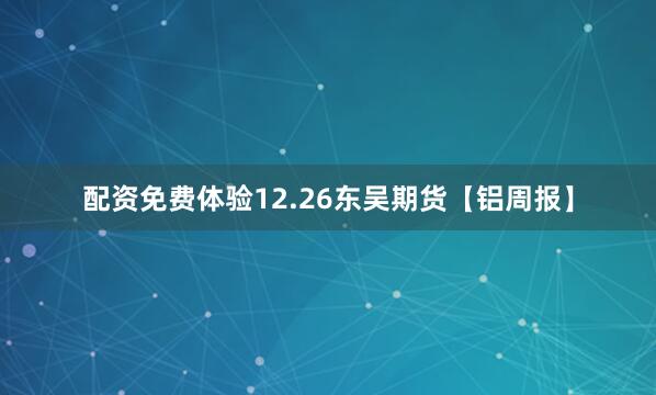 配资免费体验12.26东吴期货【铝周报】