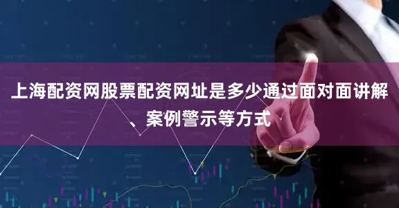 上海配资网股票配资网址是多少通过面对面讲解、案例警示等方式