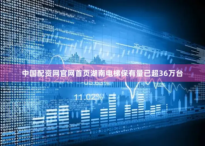 中国配资网官网首页湖南电梯保有量已超36万台