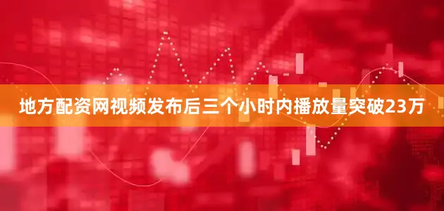 地方配资网视频发布后三个小时内播放量突破23万