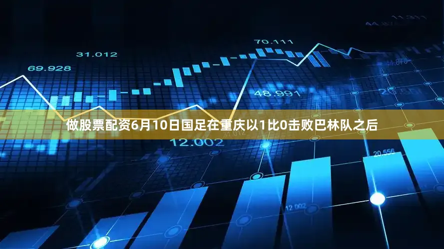 做股票配资6月10日国足在重庆以1比0击败巴林队之后