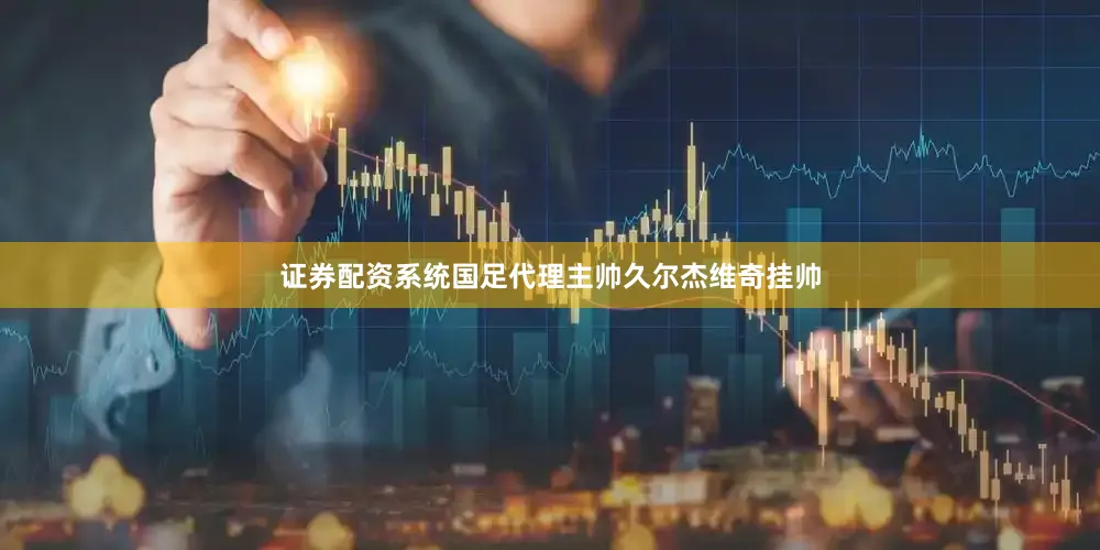 证券配资系统国足代理主帅久尔杰维奇挂帅