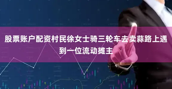 股票账户配资村民徐女士骑三轮车去卖蒜路上遇到一位流动摊主