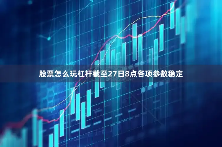 股票怎么玩杠杆截至27日8点各项参数稳定