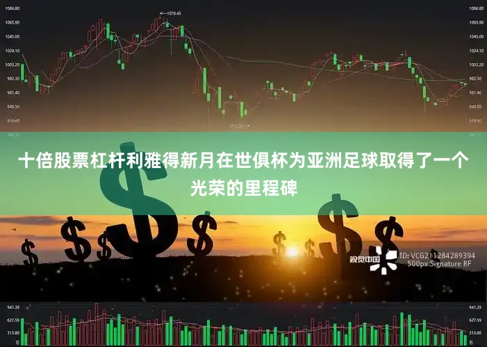 十倍股票杠杆利雅得新月在世俱杯为亚洲足球取得了一个光荣的里程碑