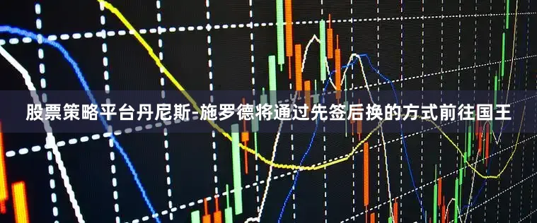 股票策略平台丹尼斯-施罗德将通过先签后换的方式前往国王