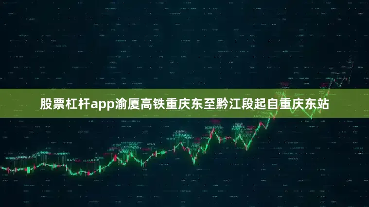 股票杠杆app渝厦高铁重庆东至黔江段起自重庆东站