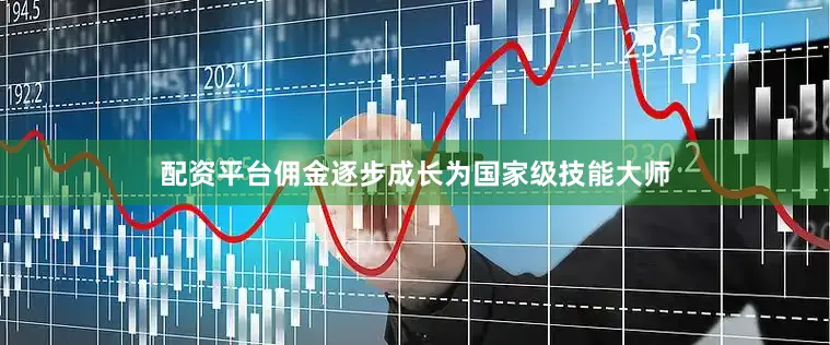 配资平台佣金逐步成长为国家级技能大师
