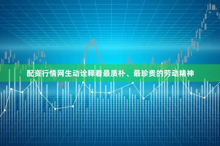 配资行情网生动诠释着最质朴、最珍贵的劳动精神