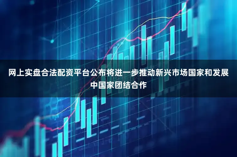 网上实盘合法配资平台公布将进一步推动新兴市场国家和发展中国家团结合作