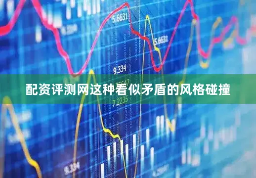 配资评测网这种看似矛盾的风格碰撞