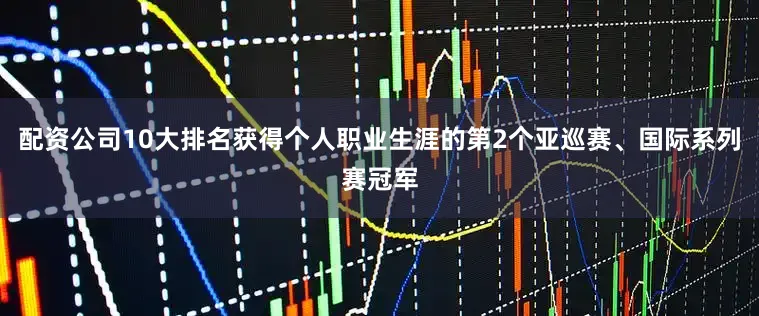 配资公司10大排名获得个人职业生涯的第2个亚巡赛、国际系列赛冠军