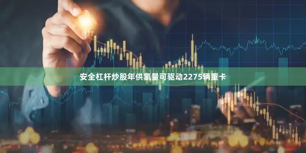 安全杠杆炒股年供氢量可驱动2275辆重卡