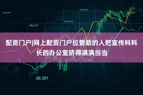 配资门户|网上配资门户拉赞助的人把宣传科科长的办公室挤得满满当当