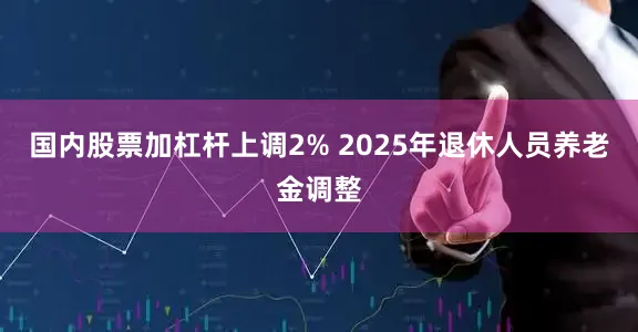 国内股票加杠杆上调2% 2025年退休人员养老金调整
