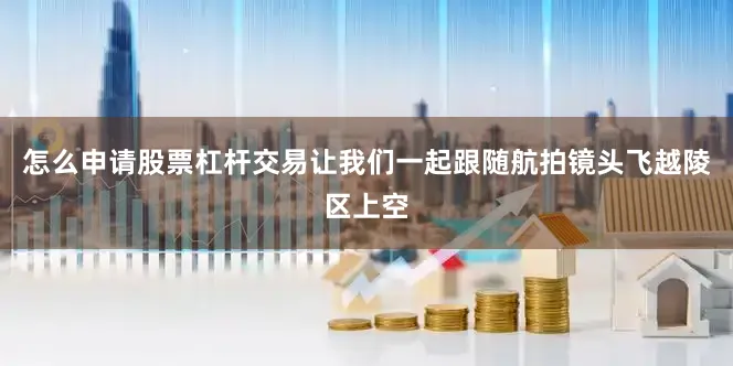 怎么申请股票杠杆交易让我们一起跟随航拍镜头飞越陵区上空