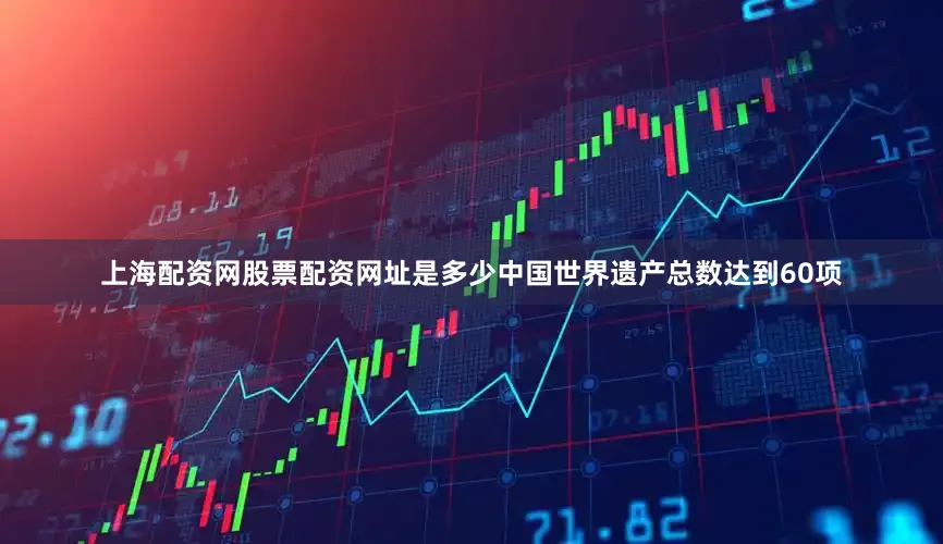 上海配资网股票配资网址是多少中国世界遗产总数达到60项