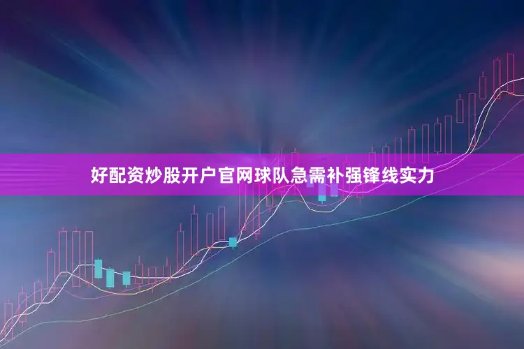 好配资炒股开户官网球队急需补强锋线实力