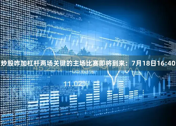炒股咋加杠杆两场关键的主场比赛即将到来：7月18日16:40