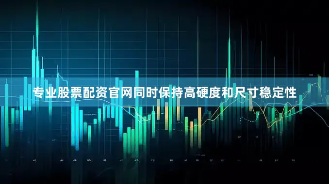 专业股票配资官网同时保持高硬度和尺寸稳定性