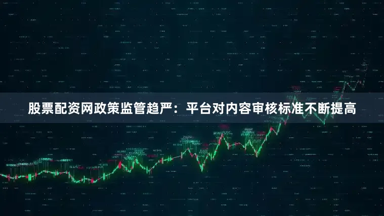 股票配资网政策监管趋严：平台对内容审核标准不断提高