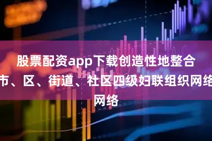 股票配资app下载创造性地整合市、区、街道、社区四级妇联组织网络