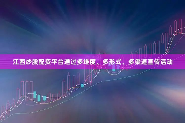 江西炒股配资平台通过多维度、多形式、多渠道宣传活动