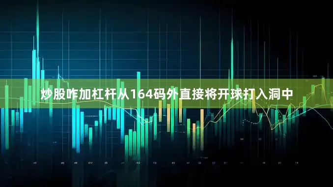 炒股咋加杠杆从164码外直接将开球打入洞中