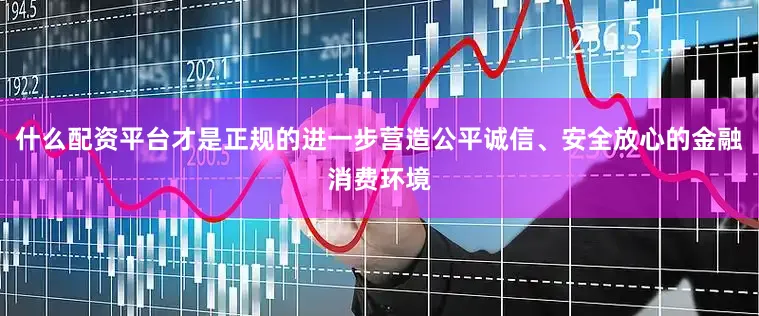 什么配资平台才是正规的进一步营造公平诚信、安全放心的金融消费环境