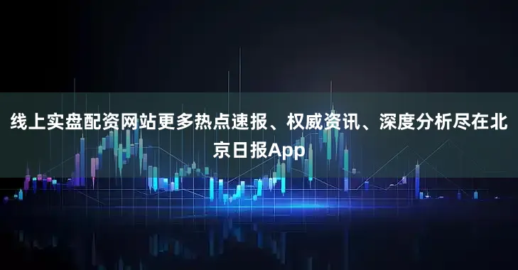 线上实盘配资网站更多热点速报、权威资讯、深度分析尽在北京日报App