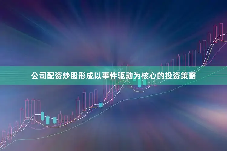 公司配资炒股形成以事件驱动为核心的投资策略