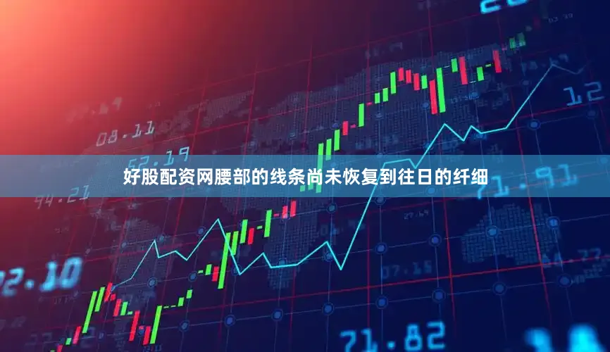 好股配资网腰部的线条尚未恢复到往日的纤细