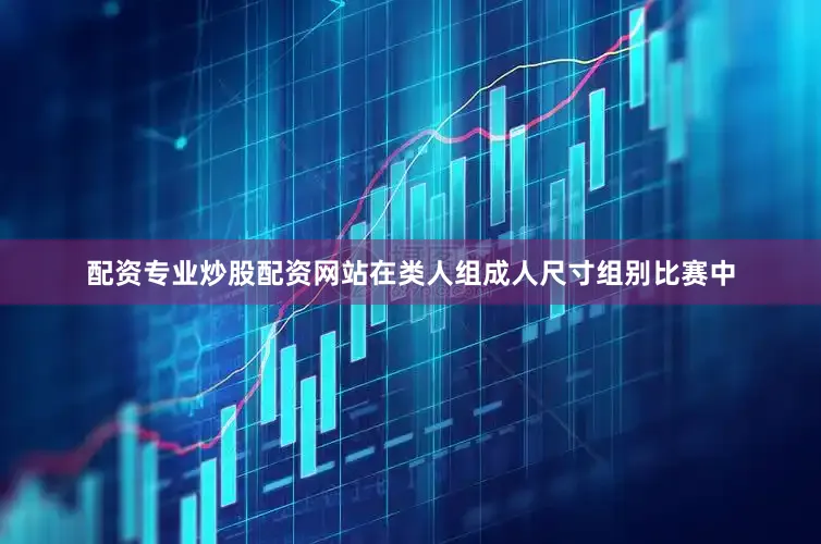 配资专业炒股配资网站在类人组成人尺寸组别比赛中