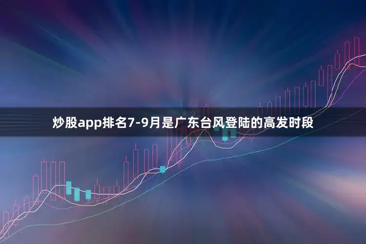 炒股app排名7-9月是广东台风登陆的高发时段