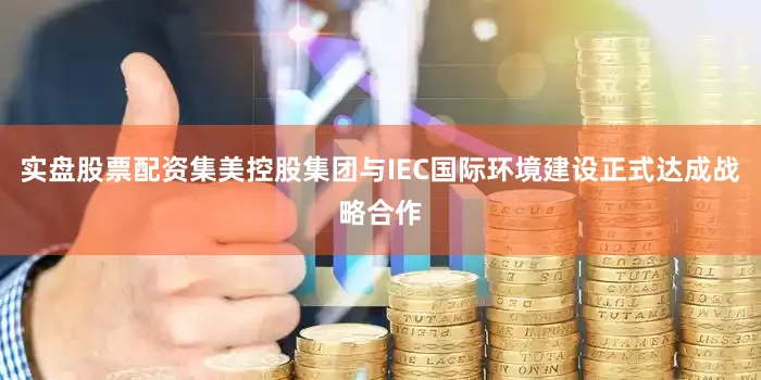 实盘股票配资集美控股集团与IEC国际环境建设正式达成战略合作
