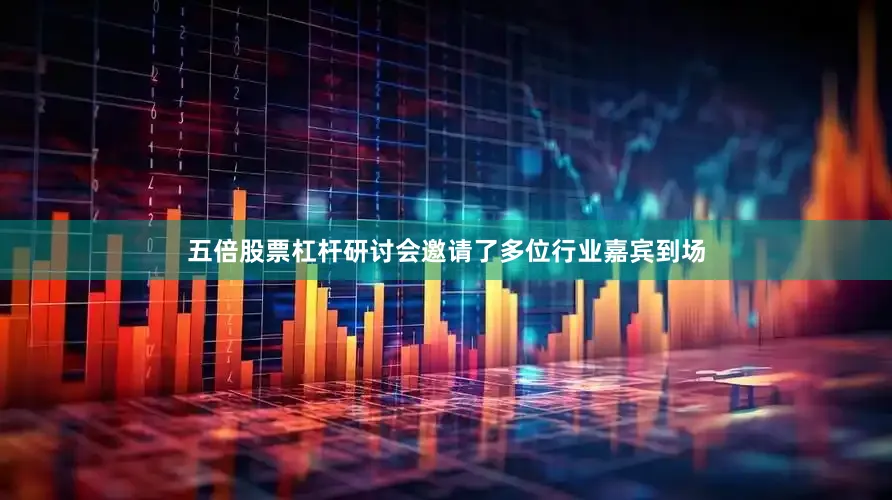 五倍股票杠杆研讨会邀请了多位行业嘉宾到场