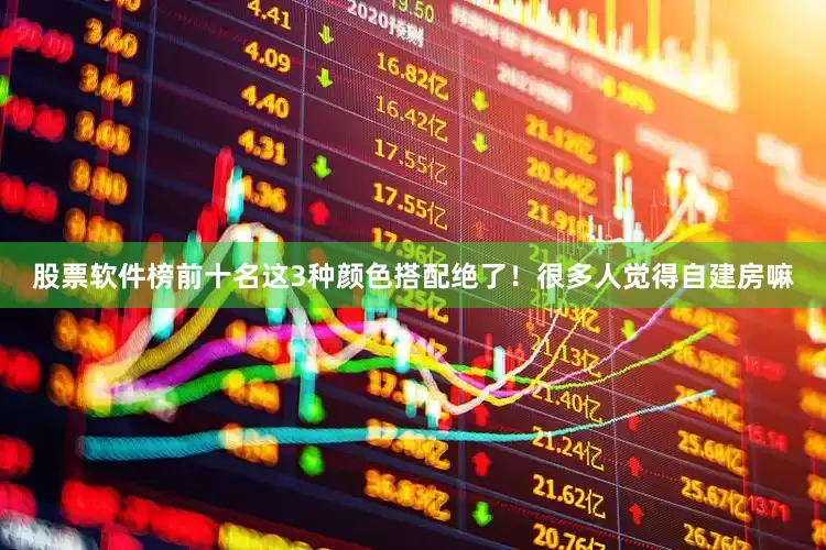 股票软件榜前十名这3种颜色搭配绝了！很多人觉得自建房嘛