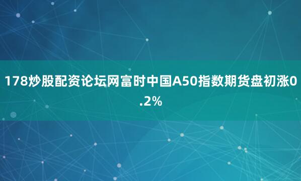 178炒股配资论坛网富时中国A50指数期货盘初涨0.2%