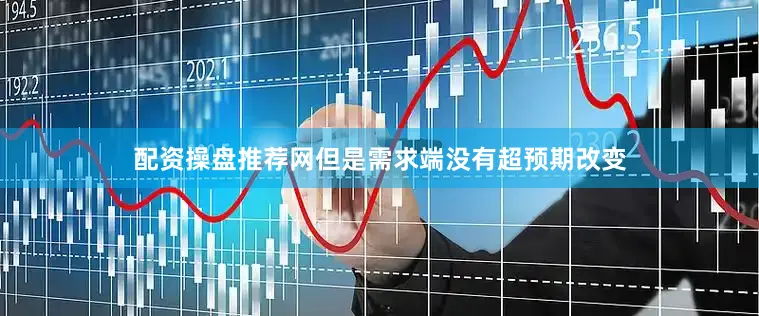 配资操盘推荐网但是需求端没有超预期改变