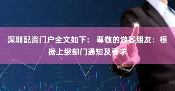 深圳配资门户全文如下： 尊敬的游客朋友：根据上级部门通知及要求