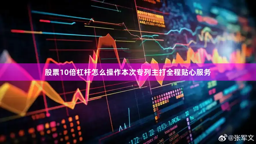 股票10倍杠杆怎么操作本次专列主打全程贴心服务