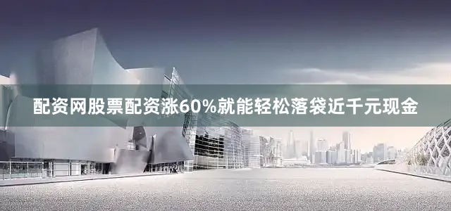 配资网股票配资涨60%就能轻松落袋近千元现金