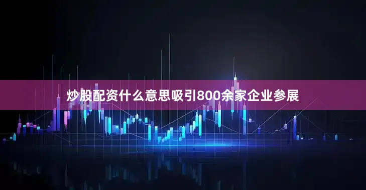 炒股配资什么意思吸引800余家企业参展